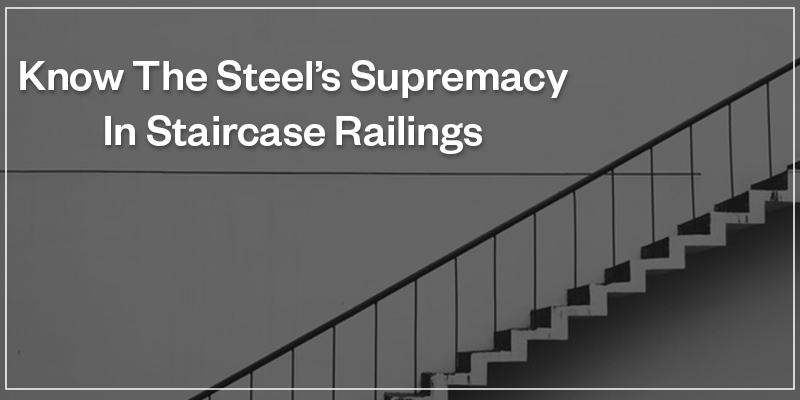 Know The Steel’s Supremacy In Staircase Railings
